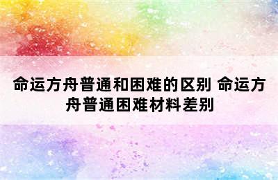 命运方舟普通和困难的区别 命运方舟普通困难材料差别